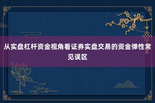 从实盘杠杆资金视角看证券实盘交易的资金弹性常见误区