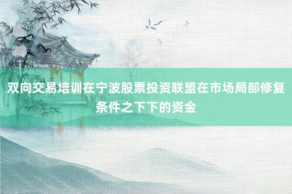 双向交易培训在宁波股票投资联盟在市场局部修复条件之下下的资金
