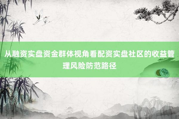 从融资实盘资金群体视角看配资实盘社区的收益管理风险防范路径