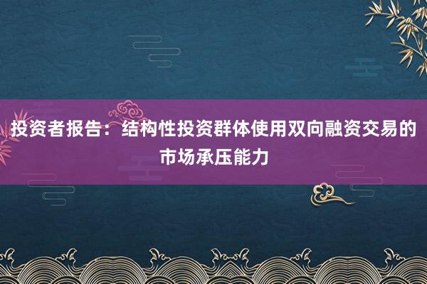 投资者报告：结构性投资群体使用双向融资交易的市场承压能力