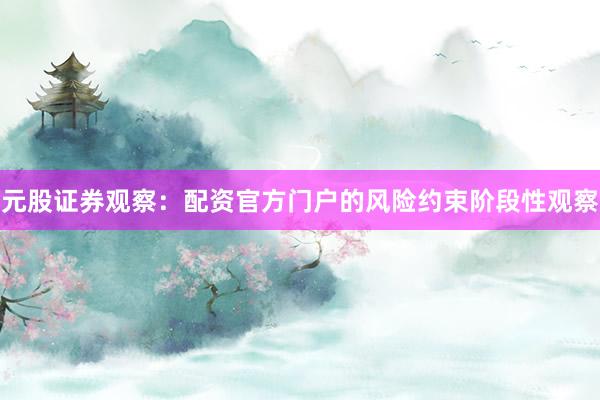 元股证券观察:配资官方门户的风险约束阶段性观察