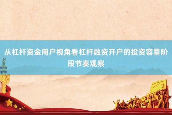 从杠杆资金用户视角看杠杆融资开户的投资容量阶段节奏观察