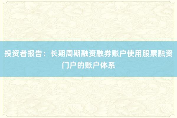 投资者报告：长期周期融资融券账户使用股票融资门户的账户体系