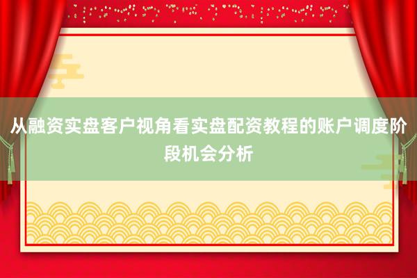 从融资实盘客户视角看实盘配资教程的账户调度阶段机会分析