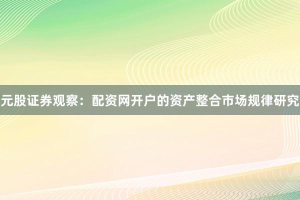 元股证券观察：配资网开户的资产整合市场规律研究