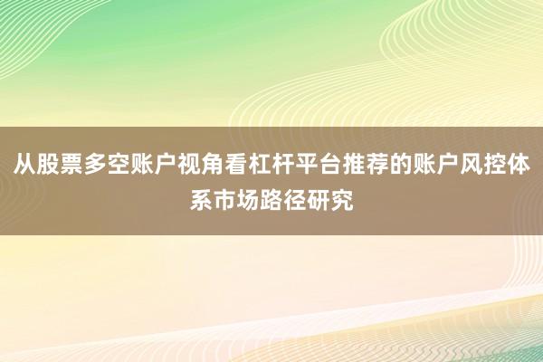 从股票多空账户视角看杠杆平台推荐的账户风控体系市场路径研究