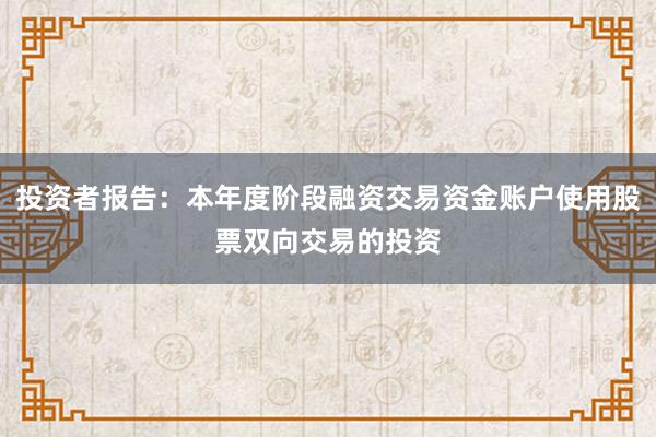 投资者报告：本年度阶段融资交易资金账户使用股票双向交易的投资
