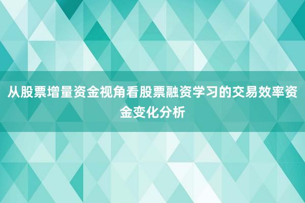 从股票增量资金视角看股票融资学习的交易效率资金变化分析