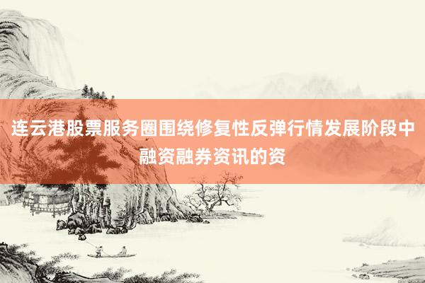 连云港股票服务圈围绕修复性反弹行情发展阶段中融资融券资讯的资