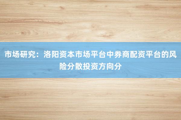 市场研究：洛阳资本市场平台中券商配资平台的风险分散投资方向分