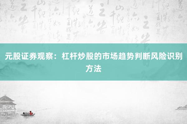 元股证券观察：杠杆炒股的市场趋势判断风险识别方法
