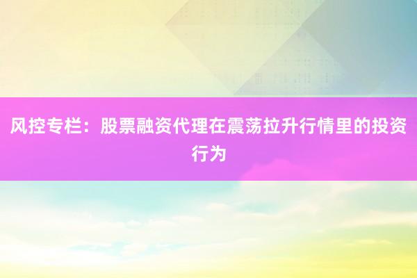 风控专栏：股票融资代理在震荡拉升行情里的投资行为