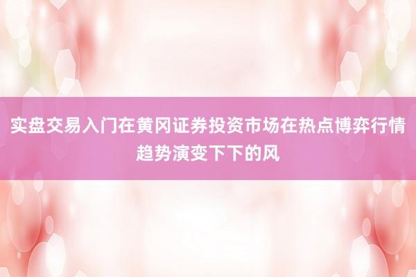 实盘交易入门在黄冈证券投资市场在热点博弈行情趋势演变下下的风