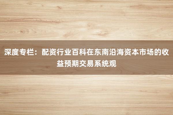 深度专栏：配资行业百科在东南沿海资本市场的收益预期交易系统观