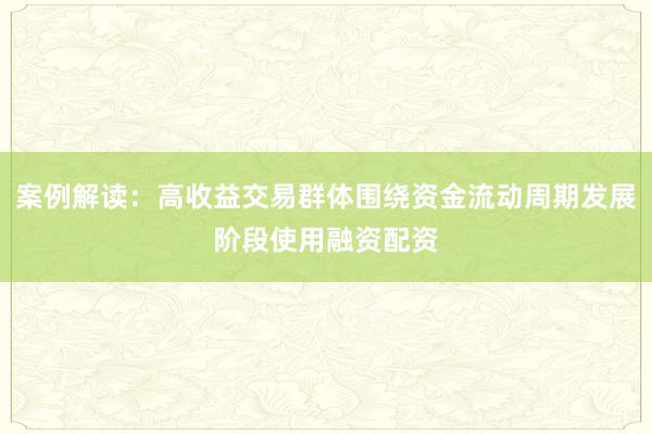 案例解读：高收益交易群体围绕资金流动周期发展阶段使用融资配资
