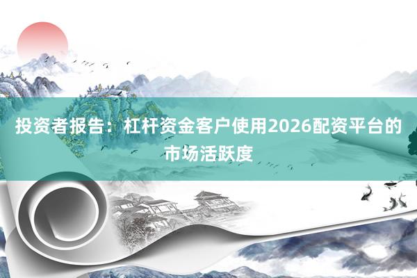 投资者报告：杠杆资金客户使用2026配资平台的市场活跃度