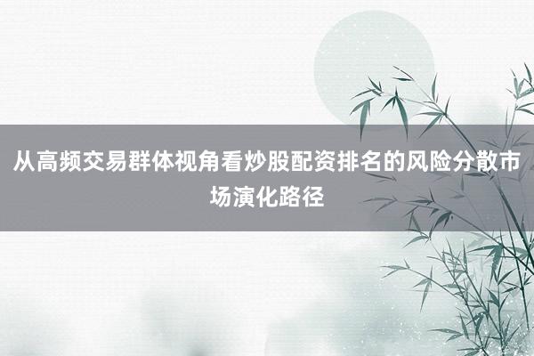 从高频交易群体视角看炒股配资排名的风险分散市场演化路径