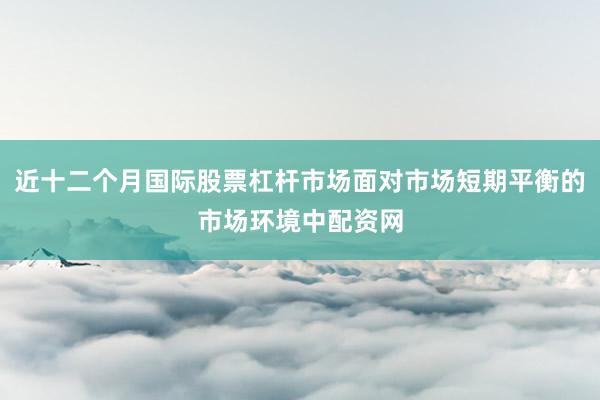 近十二个月国际股票杠杆市场面对市场短期平衡的市场环境中配资网