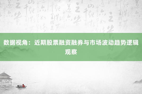 数据视角：近期股票融资融券与市场波动趋势逻辑观察