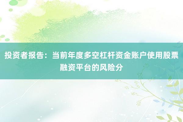 投资者报告：当前年度多空杠杆资金账户使用股票融资平台的风险分