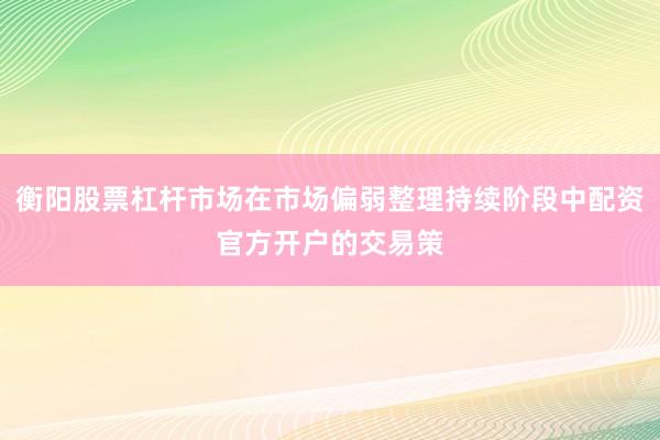 衡阳股票杠杆市场在市场偏弱整理持续阶段中配资官方开户的交易策