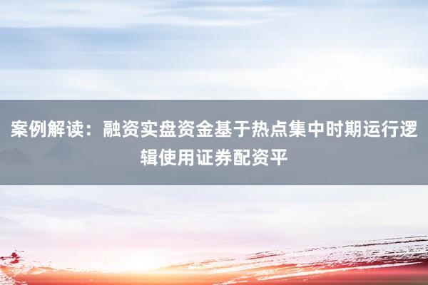 案例解读：融资实盘资金基于热点集中时期运行逻辑使用证券配资平