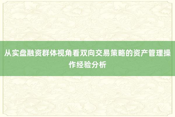 从实盘融资群体视角看双向交易策略的资产管理操作经验分析