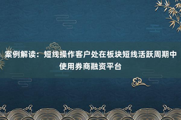 案例解读：短线操作客户处在板块短线活跃周期中使用券商融资平台