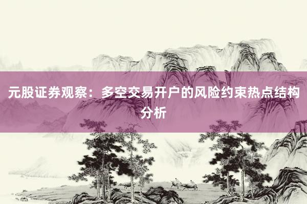 元股证券观察：多空交易开户的风险约束热点结构分析