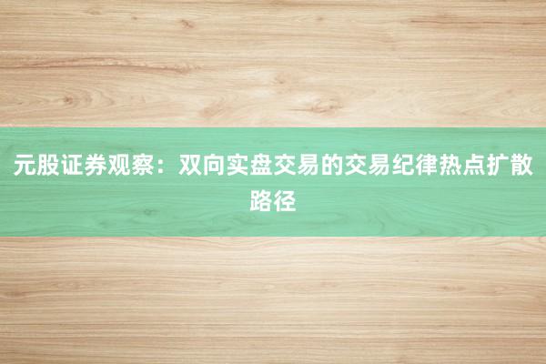 元股证券观察：双向实盘交易的交易纪律热点扩散路径