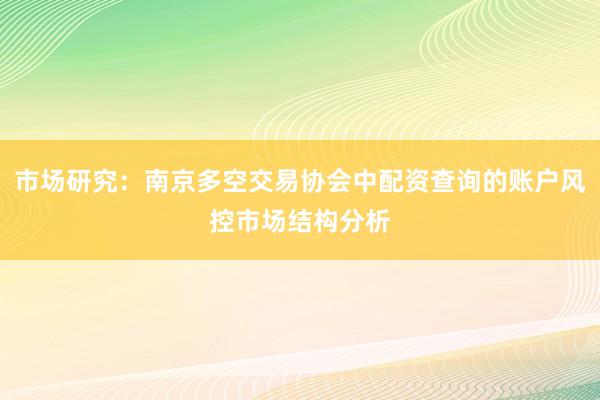 市场研究：南京多空交易协会中配资查询的账户风控市场结构分析