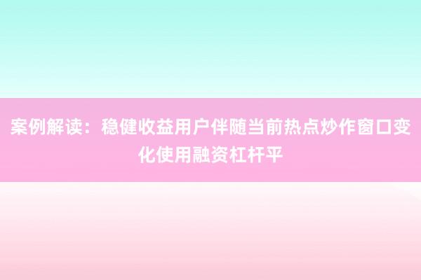 案例解读：稳健收益用户伴随当前热点炒作窗口变化使用融资杠杆平