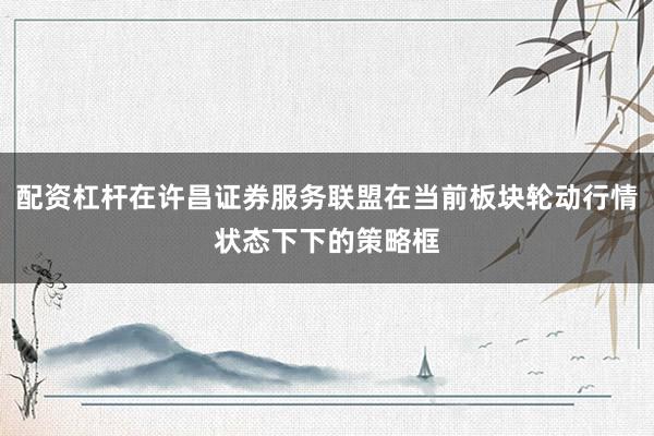 配资杠杆在许昌证券服务联盟在当前板块轮动行情状态下下的策略框