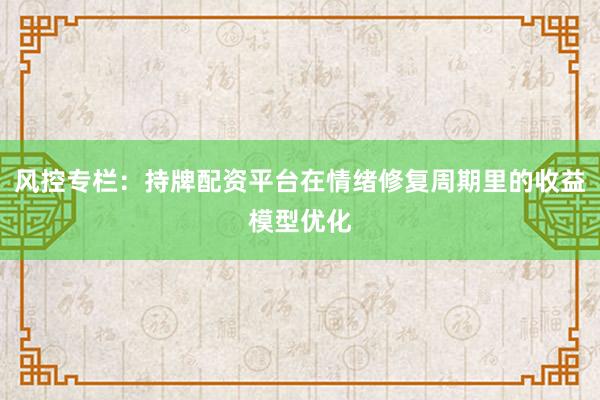 风控专栏：持牌配资平台在情绪修复周期里的收益模型优化
