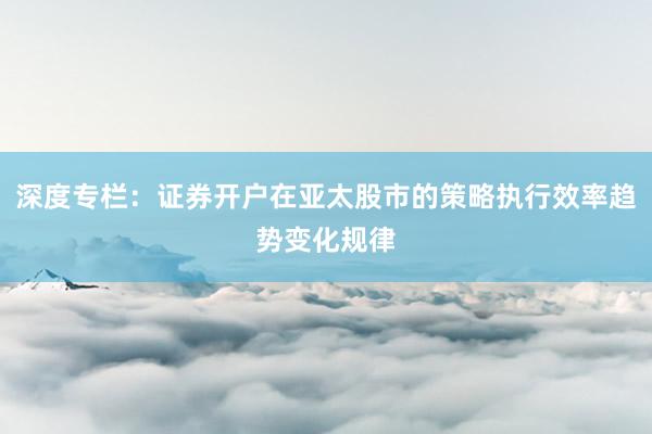 深度专栏：证券开户在亚太股市的策略执行效率趋势变化规律