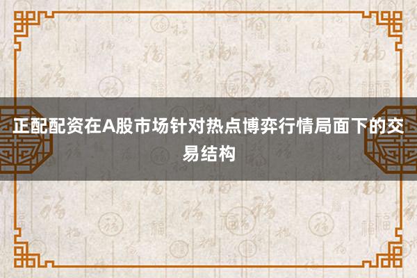 正配配资在A股市场针对热点博弈行情局面下的交易结构