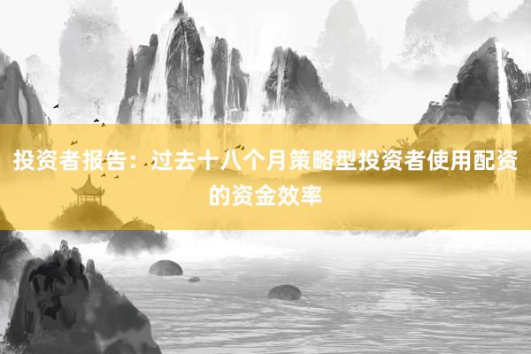 投资者报告：过去十八个月策略型投资者使用配资的资金效率