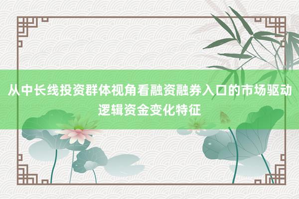 从中长线投资群体视角看融资融券入口的市场驱动逻辑资金变化特征