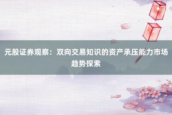 元股证券观察：双向交易知识的资产承压能力市场趋势探索