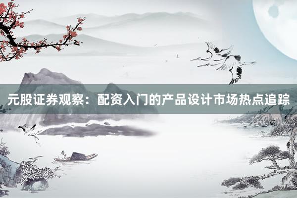 元股证券观察：配资入门的产品设计市场热点追踪