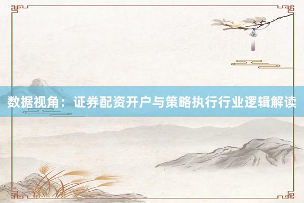 数据视角：证券配资开户与策略执行行业逻辑解读