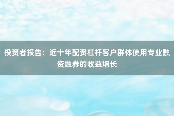 投资者报告：近十年配资杠杆客户群体使用专业融资融券的收益增长