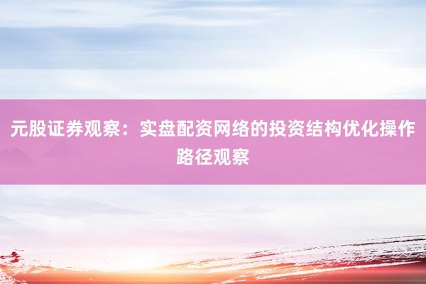 元股证券观察：实盘配资网络的投资结构优化操作路径观察