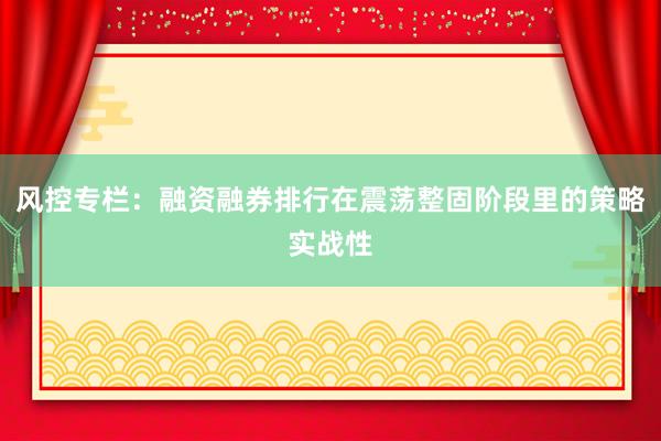 风控专栏：融资融券排行在震荡整固阶段里的策略实战性
