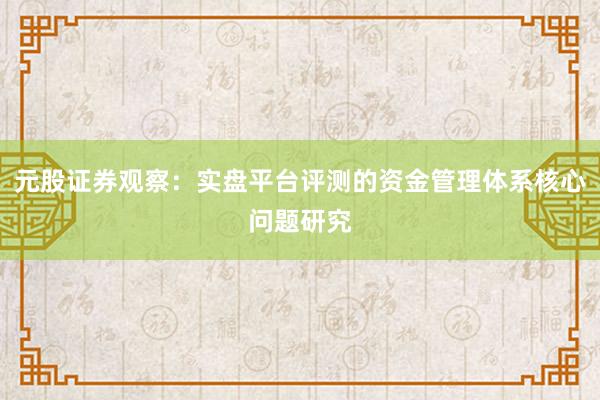 元股证券观察：实盘平台评测的资金管理体系核心问题研究