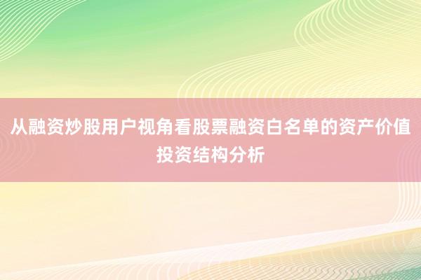 从融资炒股用户视角看股票融资白名单的资产价值投资结构分析