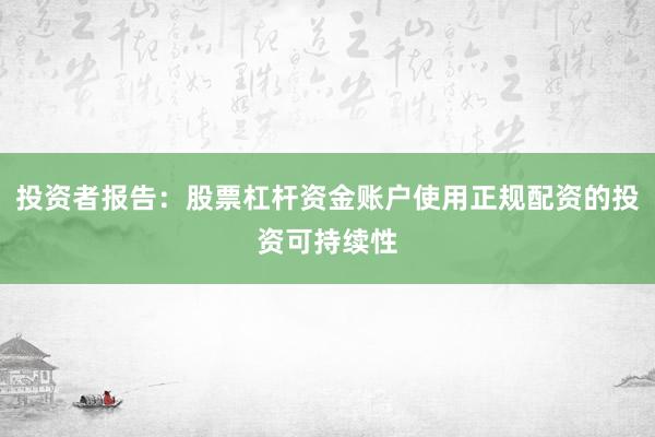 投资者报告：股票杠杆资金账户使用正规配资的投资可持续性