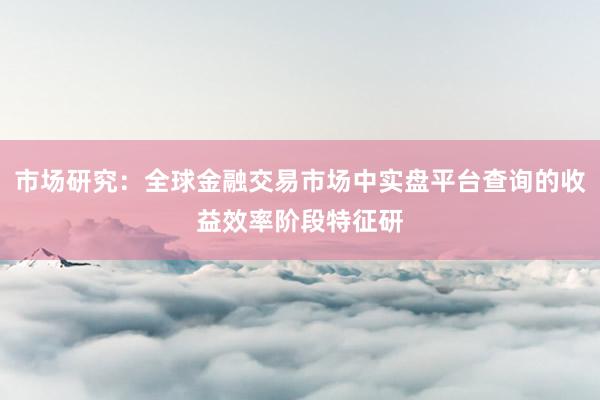 市场研究：全球金融交易市场中实盘平台查询的收益效率阶段特征研