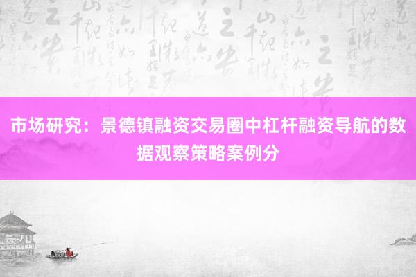 市场研究：景德镇融资交易圈中杠杆融资导航的数据观察策略案例分
