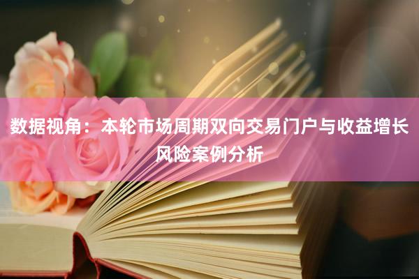 数据视角：本轮市场周期双向交易门户与收益增长风险案例分析